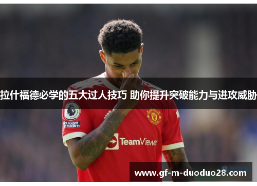 拉什福德必学的五大过人技巧 助你提升突破能力与进攻威胁