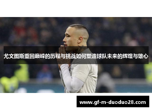 尤文图斯重回巅峰的历程与挑战如何塑造球队未来的辉煌与雄心