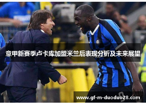 意甲新赛季卢卡库加盟米兰后表现分析及未来展望 意甲新赛季卢卡库加盟米兰后表现分析及未来展望