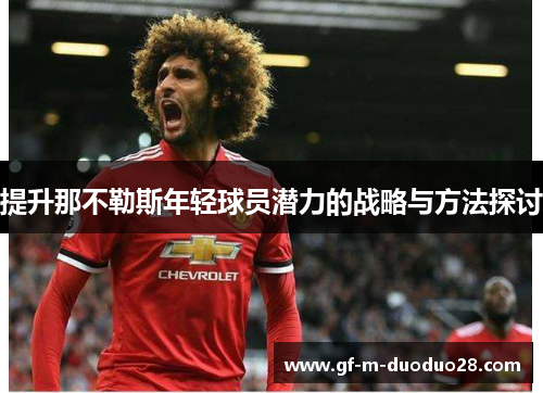 提升那不勒斯年轻球员潜力的战略与方法探讨 提升那不勒斯年轻球员潜力的战略与方法探讨