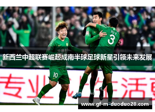 新西兰中超联赛崛起成南半球足球新星引领未来发展 新西兰中超联赛崛起成南半球足球新星引领未来发展