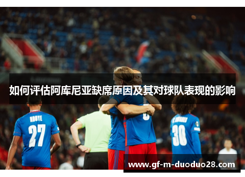 如何评估阿库尼亚缺席原因及其对球队表现的影响 如何评估阿库尼亚缺席原因及其对球队表现的影响
