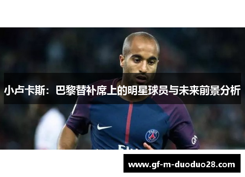 小卢卡斯:巴黎替补席上的明星球员与未来前景分析 小卢卡斯:巴黎替补席上的明星球员与未来前景分析