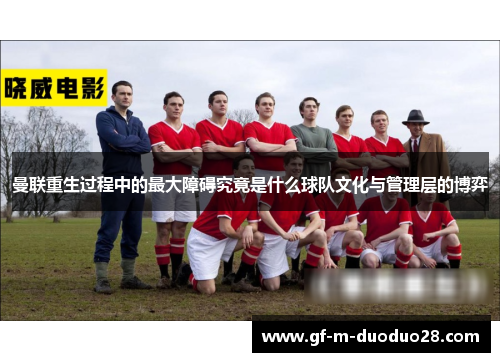 曼联重生过程中的最大障碍究竟是什么球队文化与管理层的博弈 曼联重生过程中的最大障碍究竟是什么球队文化与管理层的博弈