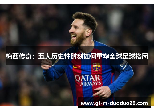 梅西传奇:五大历史性时刻如何重塑全球足球格局 梅西传奇:五大历史性时刻如何重塑全球足球格局