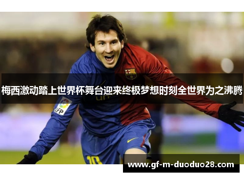 梅西激动踏上世界杯舞台迎来终极梦想时刻全世界为之沸腾