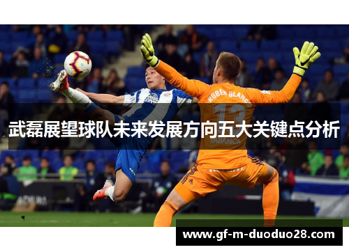 武磊展望球队未来发展方向五大关键点分析 武磊展望球队未来发展方向五大关键点分析