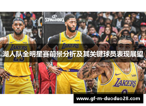 湖人队全明星赛前景分析及其关键球员表现展望 湖人队全明星赛前景分析及其关键球员表现展望