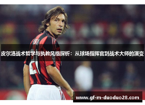皮尔洛战术哲学与执教风格探析:从球场指挥官到战术大师的演变 皮尔洛战术哲学与执教风格探析:从球场指挥官到战术大师的演变
