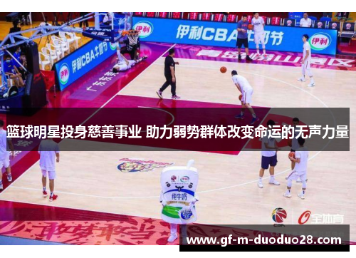 篮球明星投身慈善事业 助力弱势群体改变命运的无声力量 篮球明星投身慈善事业 助力弱势群体改变命运的无声力量