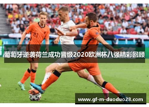 葡萄牙逆袭荷兰成功晋级2020欧洲杯八强精彩回顾 葡萄牙逆袭荷兰成功晋级2020欧洲杯八强精彩回顾