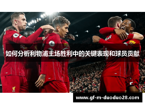 如何分析利物浦主场胜利中的关键表现和球员贡献 如何分析利物浦主场胜利中的关键表现和球员贡献