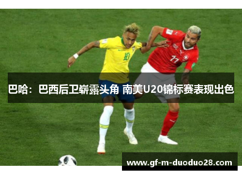 巴哈:巴西后卫崭露头角 南美U20锦标赛表现出色 巴哈:巴西后卫崭露头角 南美U20锦标赛表现出色