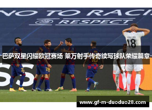 巴萨双星闪耀欧冠赛场 莱万射手传奇续写球队荣耀篇章 巴萨双星闪耀欧冠赛场 莱万射手传奇续写球队荣耀篇章