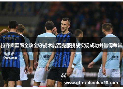 拉齐奥蓝鹰全攻全守战术能否克服挑战实现成功并赢得荣誉 拉齐奥蓝鹰全攻全守战术能否克服挑战实现成功并赢得荣誉
