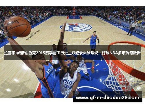 拉塞尔·威斯布鲁克2015赛季创下历史三双纪录突破常规，打破NBA多项传奇数据
