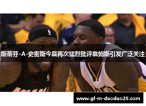 斯蒂芬-A-史密斯今晨再次猛烈批评詹姆斯引发广泛关注 斯蒂芬-A-史密斯今晨再次猛烈批评詹姆斯引发广泛关注
