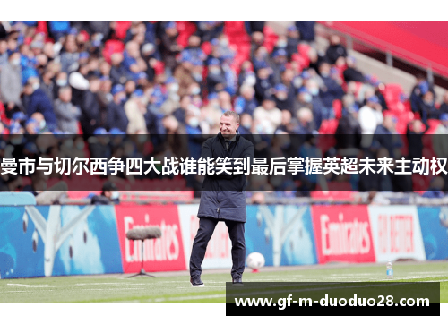 曼市与切尔西争四大战谁能笑到最后掌握英超未来主动权 曼市与切尔西争四大战谁能笑到最后掌握英超未来主动权