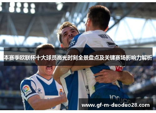 本赛季欧联杯十大球员高光时刻全景盘点及关键赛场影响力解析 本赛季欧联杯十大球员高光时刻全景盘点及关键赛场影响力解析