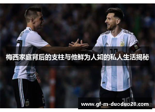 梅西家庭背后的支柱与他鲜为人知的私人生活揭秘