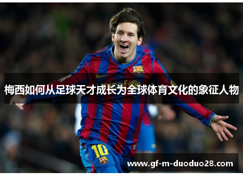 梅西如何从足球天才成长为全球体育文化的象征人物 梅西如何从足球天才成长为全球体育文化的象征人物