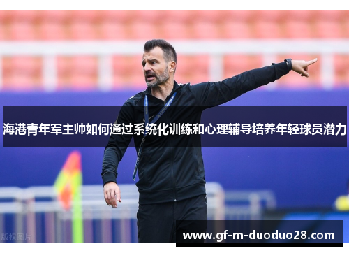 海港青年军主帅如何通过系统化训练和心理辅导培养年轻球员潜力