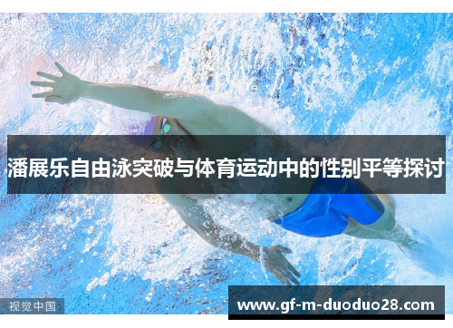 潘展乐自由泳突破与体育运动中的性别平等探讨 潘展乐自由泳突破与体育运动中的性别平等探讨