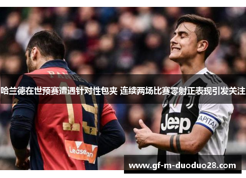 哈兰德在世预赛遭遇针对性包夹 连续两场比赛零射正表现引发关注 哈兰德在世预赛遭遇针对性包夹 连续两场比赛零射正表现引发关注