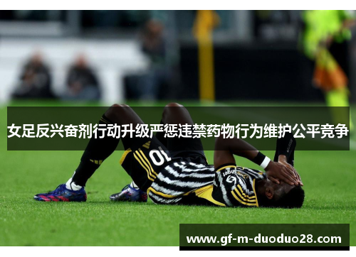女足反兴奋剂行动升级严惩违禁药物行为维护公平竞争 女足反兴奋剂行动升级严惩违禁药物行为维护公平竞争