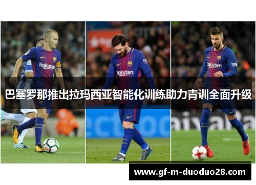 巴塞罗那推出拉玛西亚智能化训练助力青训全面升级 巴塞罗那推出拉玛西亚智能化训练助力青训全面升级
