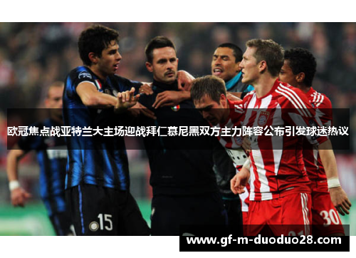 欧冠焦点战亚特兰大主场迎战拜仁慕尼黑双方主力阵容公布引发球迷热议 欧冠焦点战亚特兰大主场迎战拜仁慕尼黑双方主力阵容公布引发球迷热议