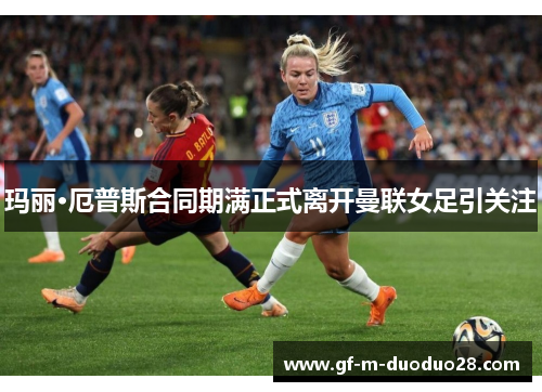 玛丽·厄普斯合同期满正式离开曼联女足引关注