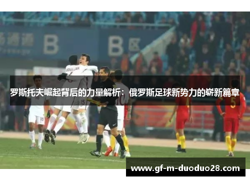 罗斯托夫崛起背后的力量解析：俄罗斯足球新势力的崭新篇章