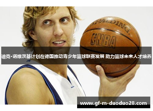 迪克·诺维茨基计划在德国推动青少年篮球联赛发展 助力篮球未来人才培养 迪克·诺维茨基计划在德国推动青少年篮球联赛发展 助力篮球未来人才培养
