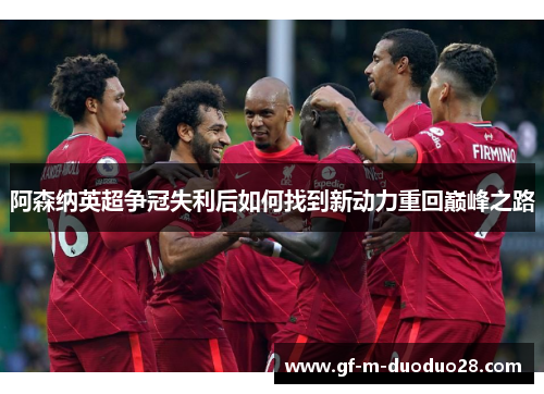 阿森纳英超争冠失利后如何找到新动力重回巅峰之路