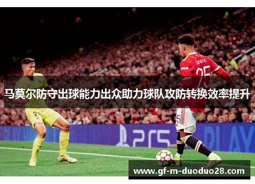 马莫尔防守出球能力出众助力球队攻防转换效率提升
